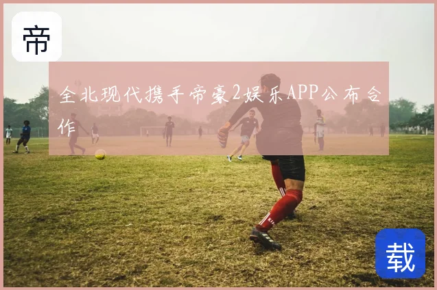 全北现代携手帝豪2娱乐APP公布合作