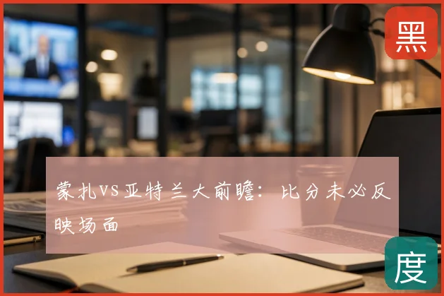 蒙扎vs亚特兰大前瞻:比分未必反映场面