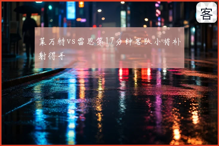 莱万特vs雷恩第17分钟客队小将补射得手