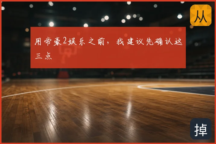 用帝豪2娱乐之前，我建议先确认这三点